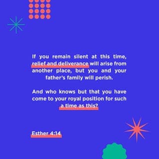 Esther 4:14 - For if you remain silent at this time, relief and deliverance for the Jews will arise from another place, but you and your father’s family will perish. And who knows but that you have come to your royal position for such a time as this?”