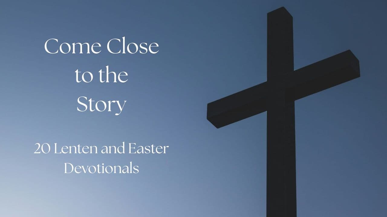 Come Close to the Story: 20 Lenten and Easter Devotionals