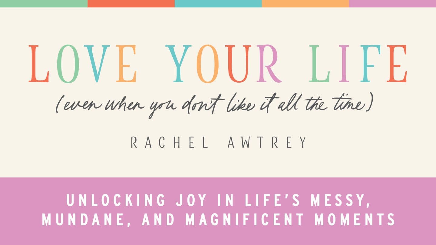 Love Your Life (Even When You Don’t Like It All the Time): Unlocking Joy in Life's Messy, Mundane, and Magnificent Moments